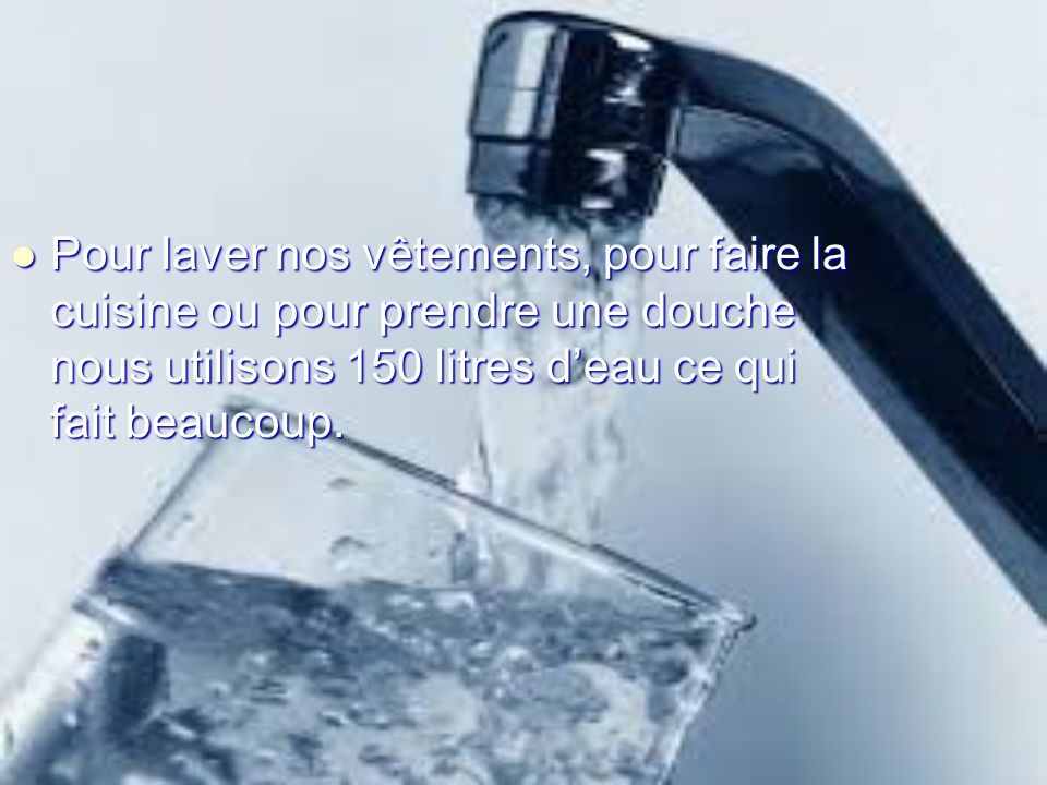 Pour laver nos vêtements, pour faire la cuisine ou pour prendre une douche nous utilisons 150 litres d’eau ce qui fait beaucoup.
