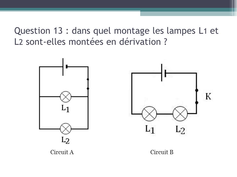 13/03/13 Question 13 : dans quel montage les lampes L1 et L2 sont-elles montées en dérivation Circuit A.