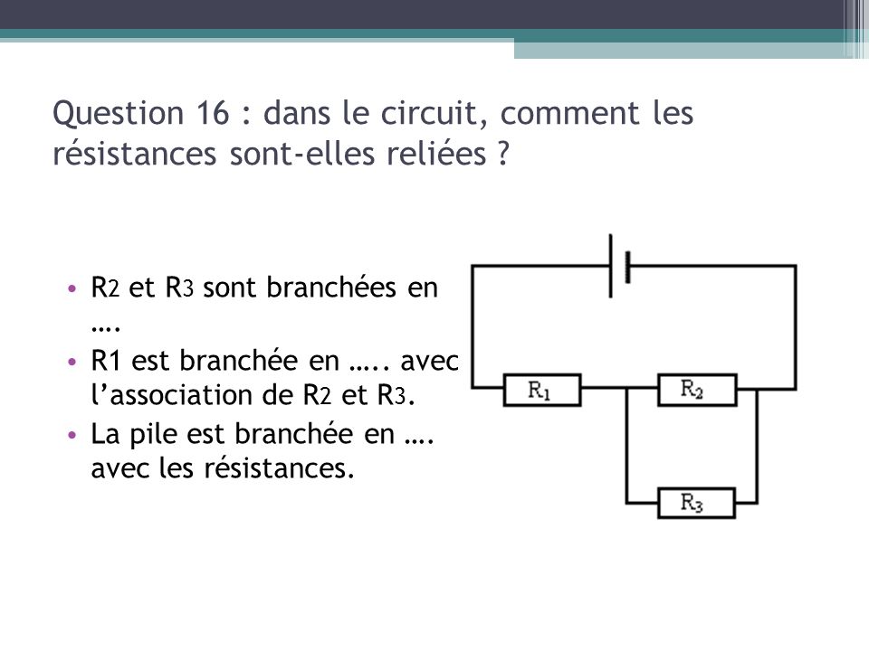 13/03/13 Question 16 : dans le circuit, comment les résistances sont-elles reliées R2 et R3 sont branchées en ….
