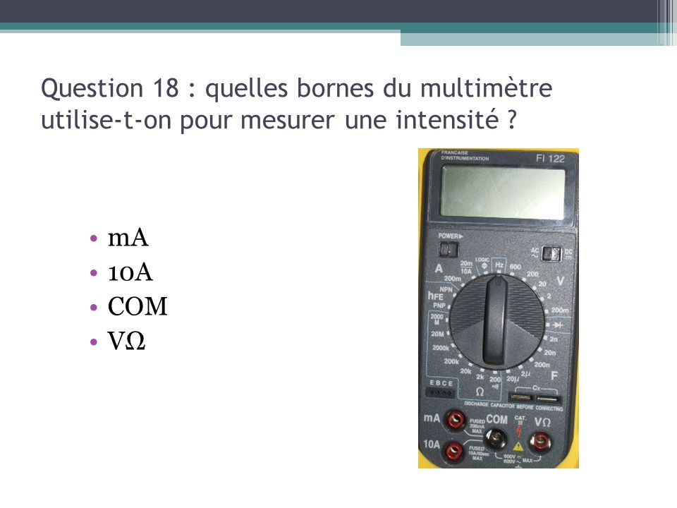 13/03/13 Question 18 : quelles bornes du multimètre utilise-t-on pour mesurer une intensité mA. 10A.