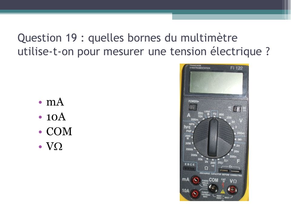 13/03/13 Question 19 : quelles bornes du multimètre utilise-t-on pour mesurer une tension électrique