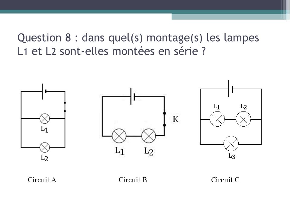 13/03/13 Question 8 : dans quel(s) montage(s) les lampes L1 et L2 sont-elles montées en série Circuit A.