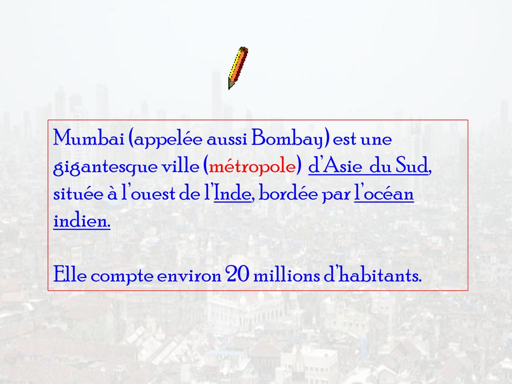 Mumbai (appelée aussi Bombay) est une gigantesque ville (métropole) d’Asie du Sud, située à l’ouest de l’Inde, bordée par l’océan indien.