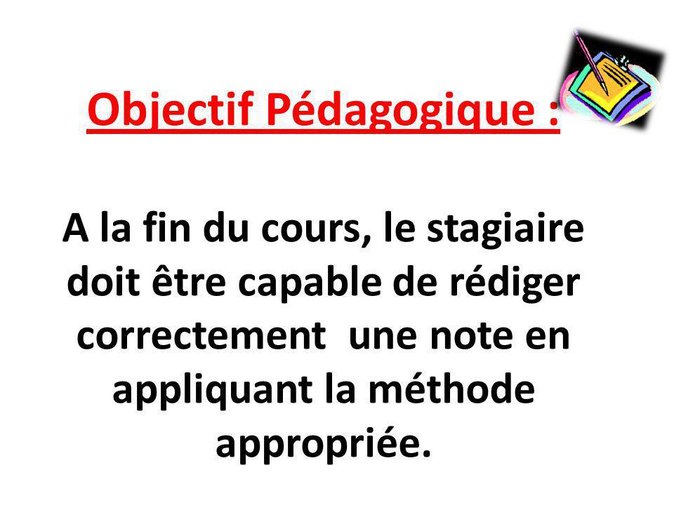 Objectif Pédagogique : A la fin du cours, le stagiaire doit être capable de rédiger correctement une note en appliquant la méthode appropriée.