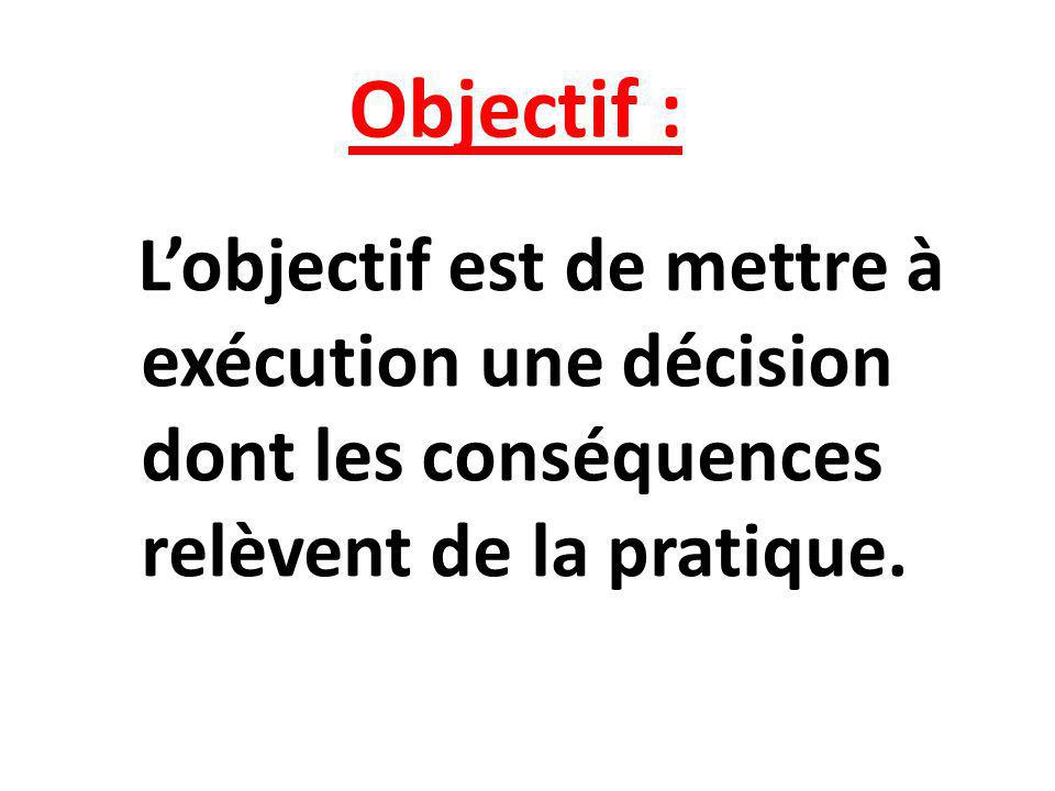 Objectif : L’objectif est de mettre à exécution une décision dont les conséquences relèvent de la pratique.