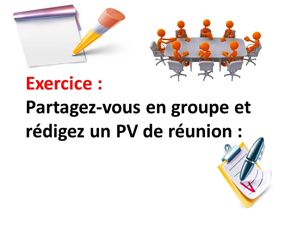 Exercice : Partagez-vous en groupe et rédigez un PV de réunion :