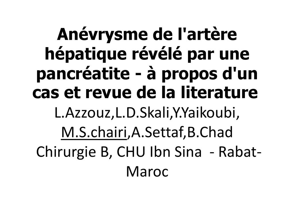 Anévrysme de l artère hépatique révélé par une pancréatite - à propos d un cas et revue de la literature L.Azzouz,L.D.Skali,Y.Yaikoubi, M.S.chairi,A.Settaf,B.Chad Chirurgie B, CHU Ibn Sina - Rabat- Maroc