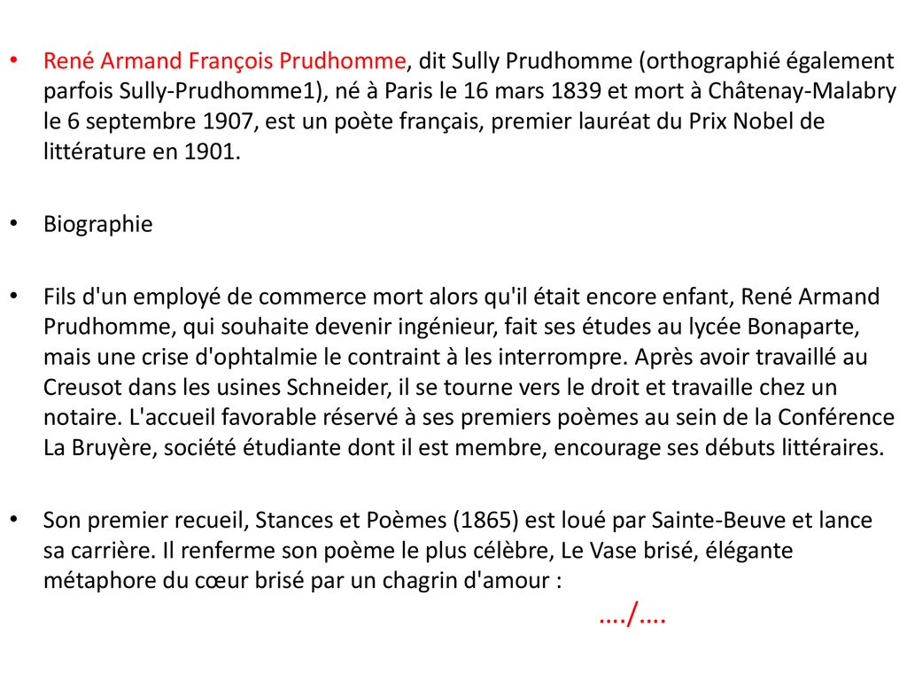 René Armand François Prudhomme, dit Sully Prudhomme (orthographié également parfois Sully-Prudhomme1), né à Paris le 16 mars 1839 et mort à Châtenay-Malabry le 6 septembre 1907, est un poète français, premier lauréat du Prix Nobel de littérature en 1901.