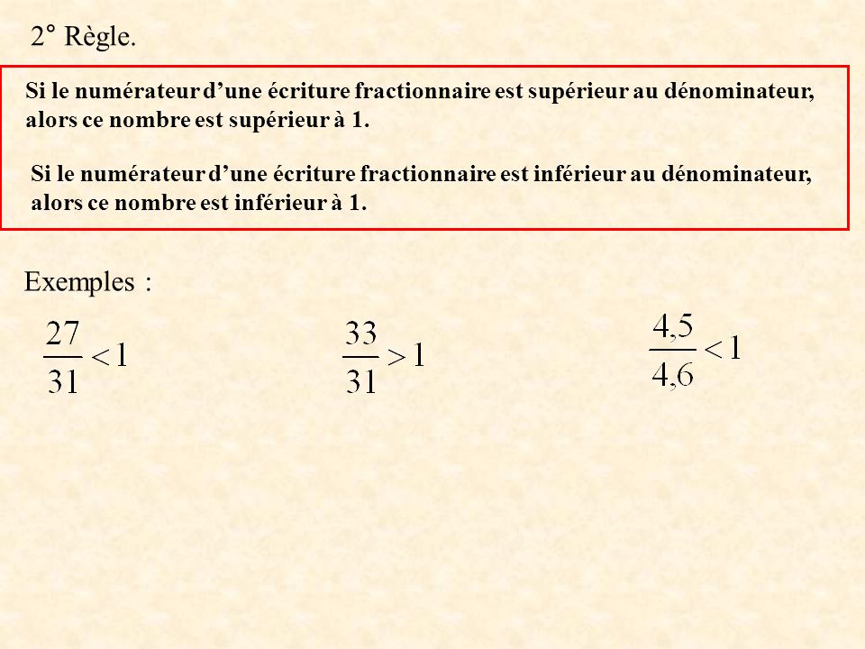 2° Règle. Si le numérateur d’une écriture fractionnaire est supérieur au dénominateur, alors ce nombre est supérieur à 1.