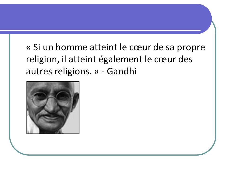 « Si un homme atteint le cœur de sa propre religion, il atteint également le cœur des autres religions. » - Gandhi