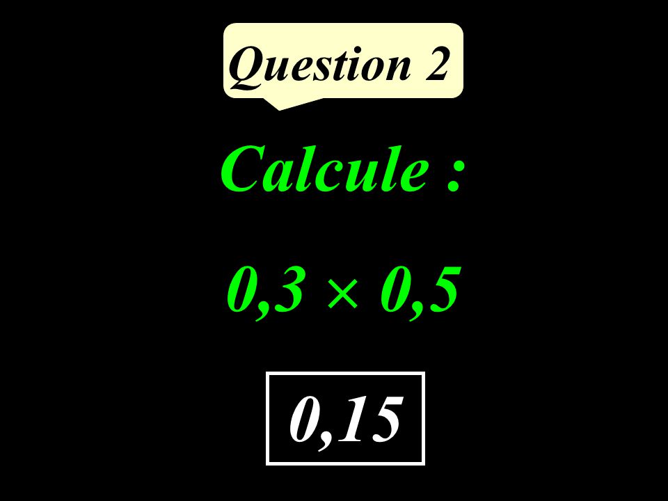 Question 2 Calcule : 0,3  0,5 0,15