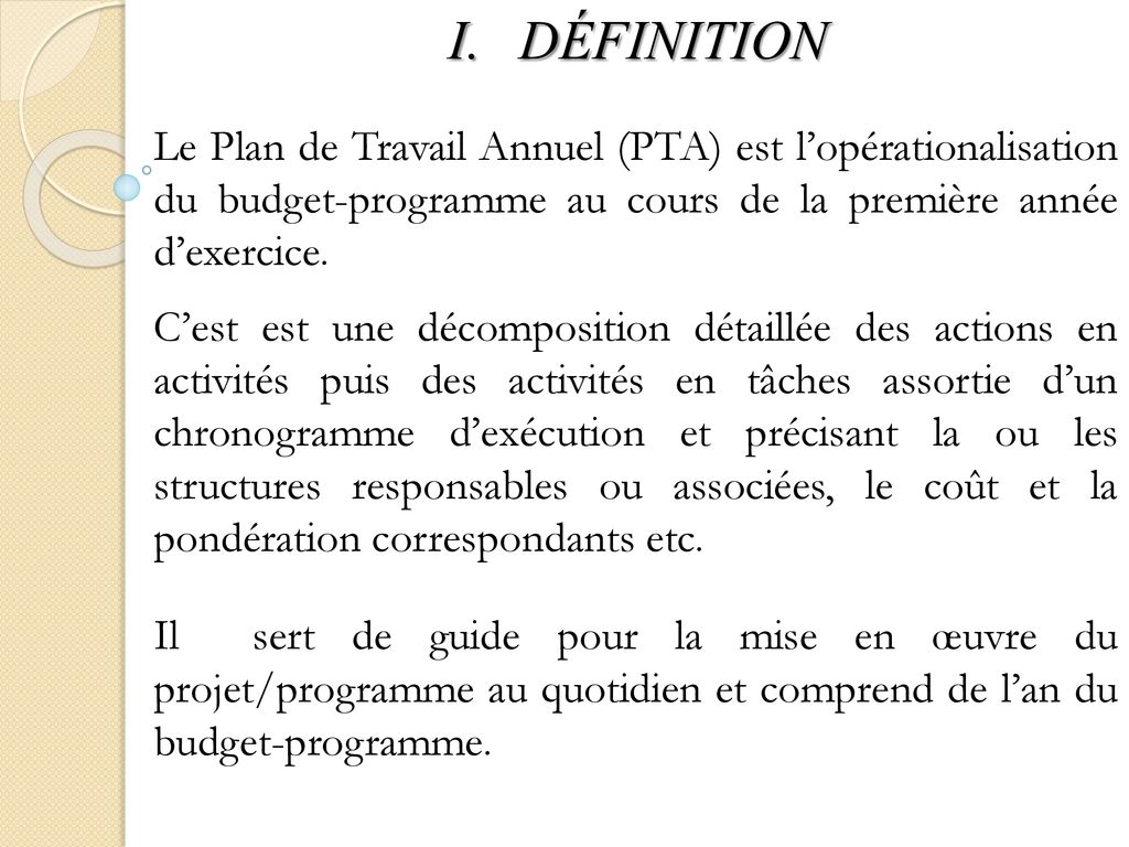 DÉFINITION Le Plan de Travail Annuel (PTA) est l’opérationalisation du budget-programme au cours de la première année d’exercice.
