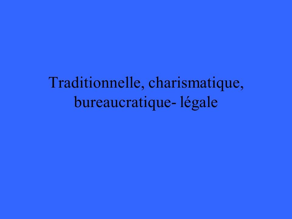 Traditionnelle, charismatique, bureaucratique- légale