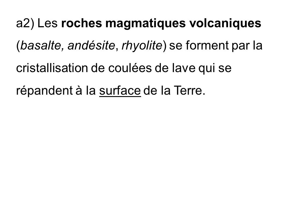a2) Les roches magmatiques volcaniques (basalte, andésite, rhyolite) se forment par la cristallisation de coulées de lave qui se répandent à la surface de la Terre.