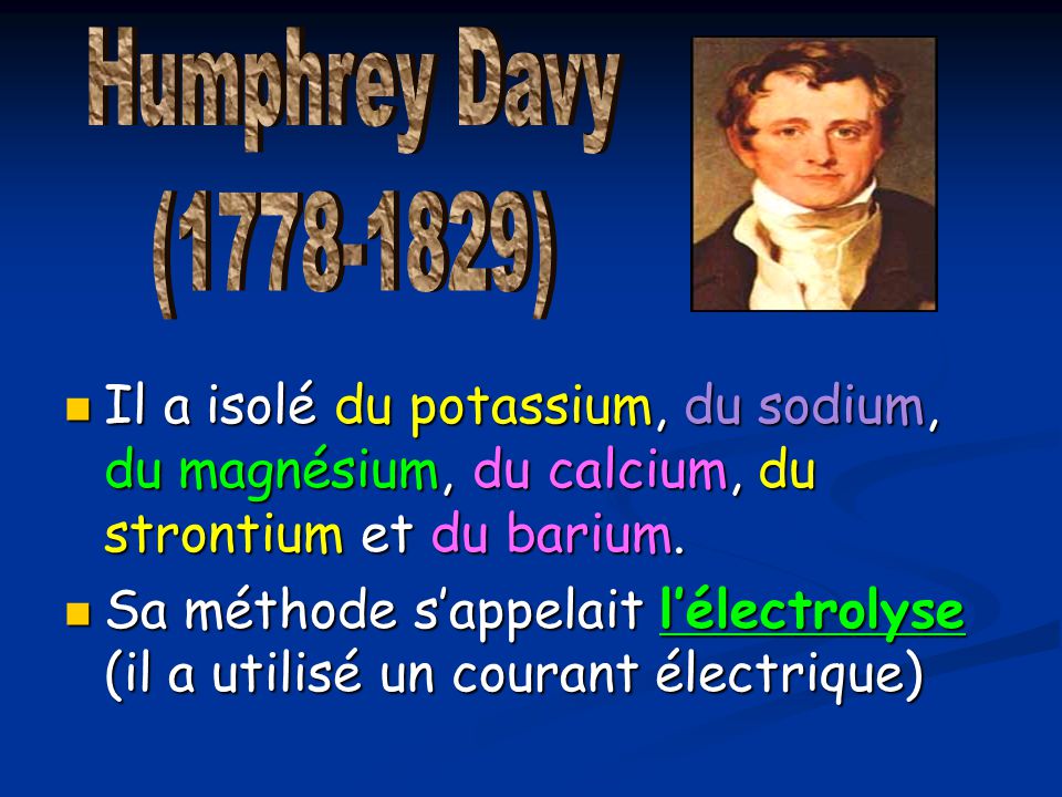 Humphrey Davy ( ) Il a isolé du potassium, du sodium, du magnésium, du calcium, du strontium et du barium.