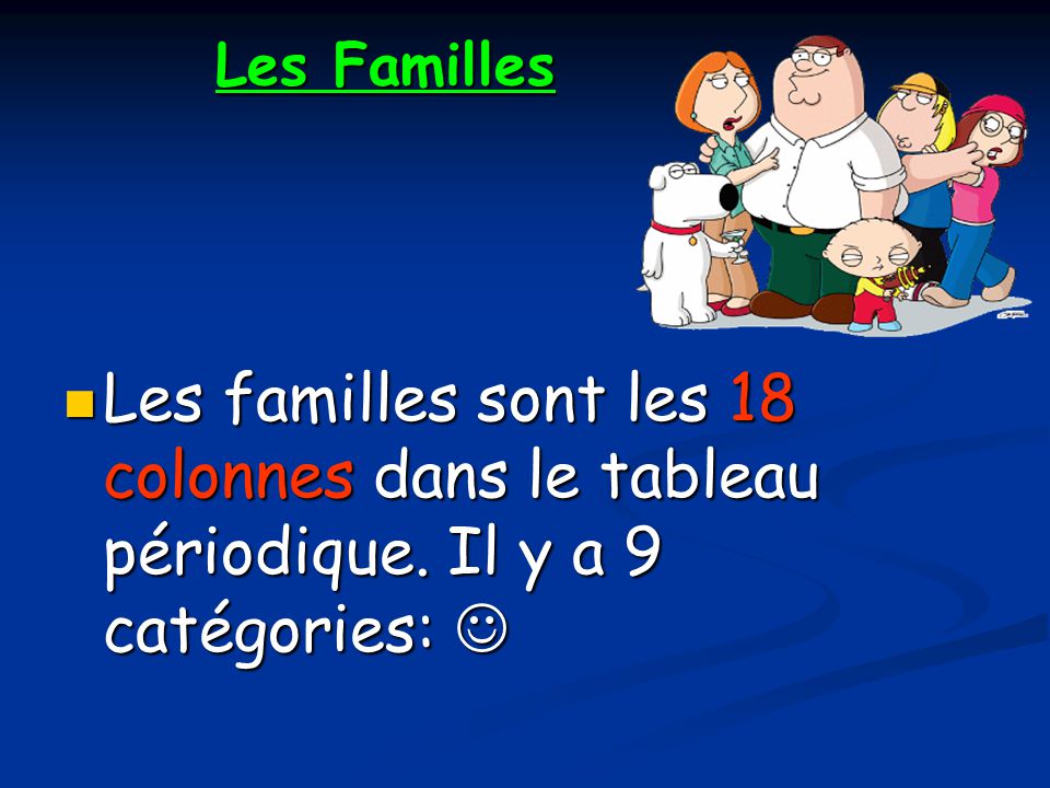 Les Familles Les familles sont les 18 colonnes dans le tableau périodique. Il y a 9 catégories: 