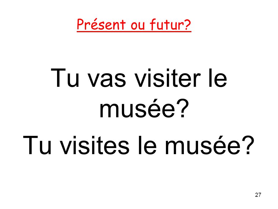 Présent ou futur Tu vas visiter le musée Tu visites le musée 27