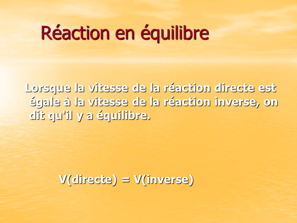Réaction en équilibre Lorsque la vitesse de la réaction directe est égale à la vitesse de la réaction inverse, on dit qu il y a équilibre.