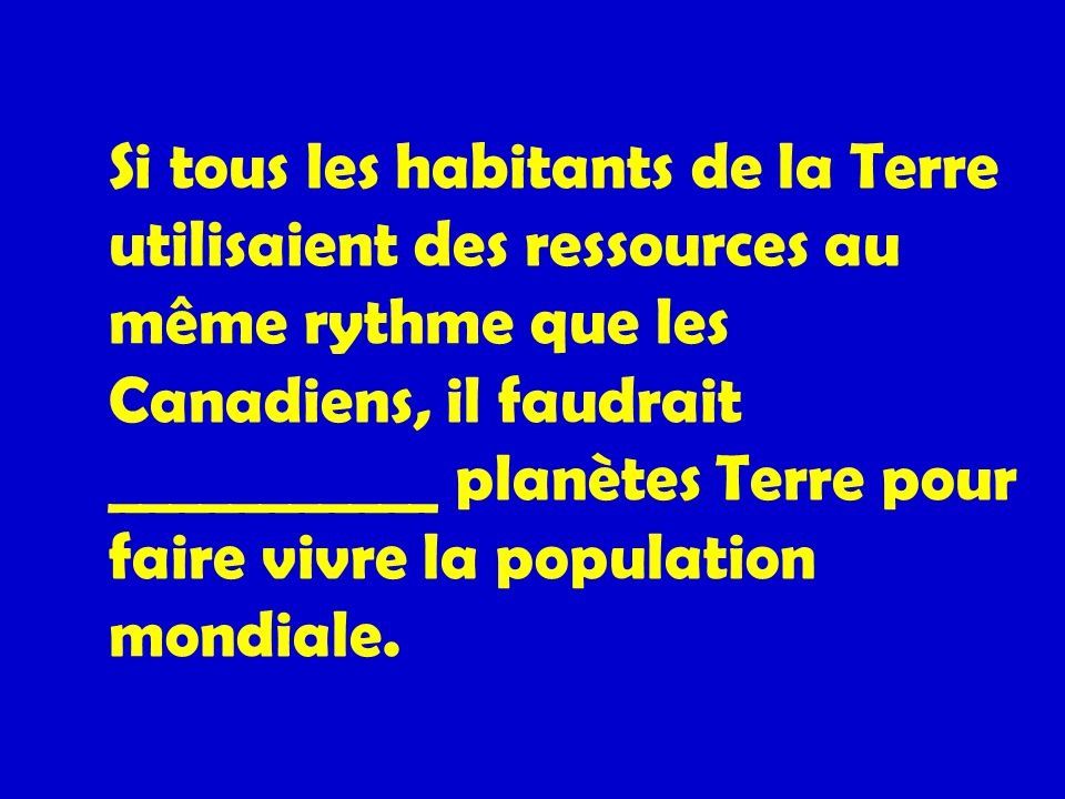 Si tous les habitants de la Terre utilisaient des ressources au même rythme que les Canadiens, il faudrait ___________ planètes Terre pour faire vivre la population mondiale.