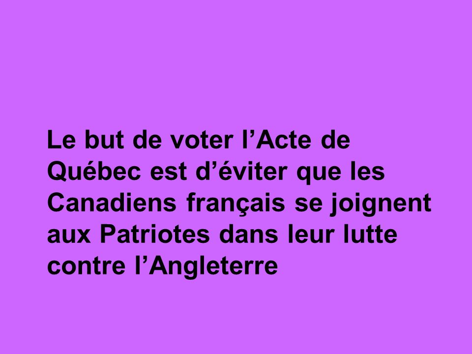 Le but de voter l’Acte de Québec est d’éviter que les Canadiens français se joignent aux Patriotes dans leur lutte contre l’Angleterre