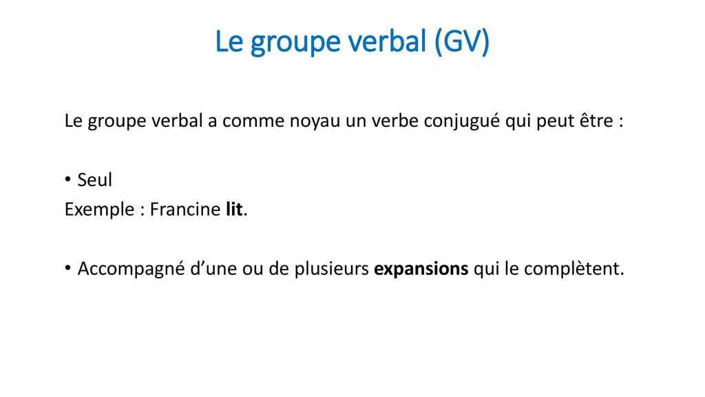 Le groupe verbal (GV) Le groupe verbal a comme noyau un verbe conjugué qui peut être : Seul. Exemple : Francine lit.