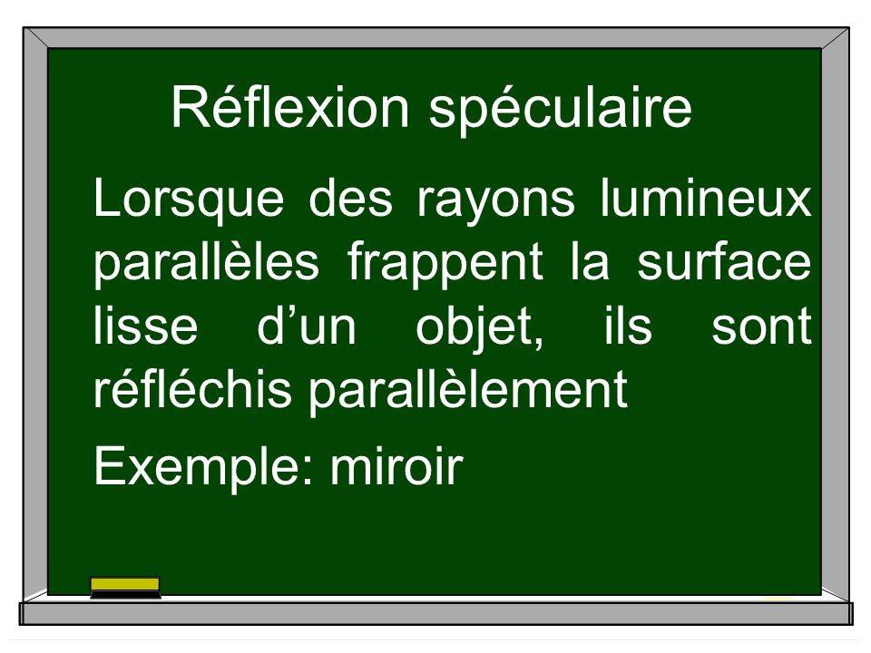 Réflexion spéculaire Lorsque des rayons lumineux parallèles frappent la surface lisse d’un objet, ils sont réfléchis parallèlement.