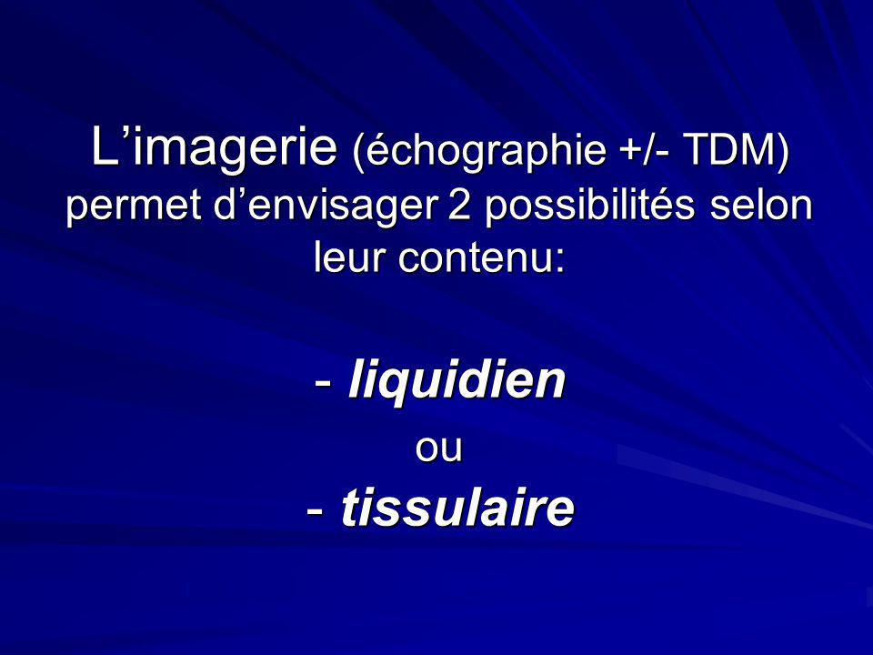 L’imagerie (échographie +/- TDM) permet d’envisager 2 possibilités selon leur contenu: - liquidien ou - tissulaire