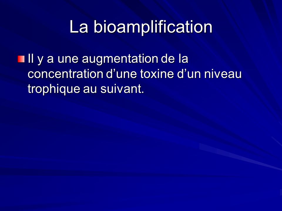 La bioamplification Il y a une augmentation de la concentration d’une toxine d’un niveau trophique au suivant.
