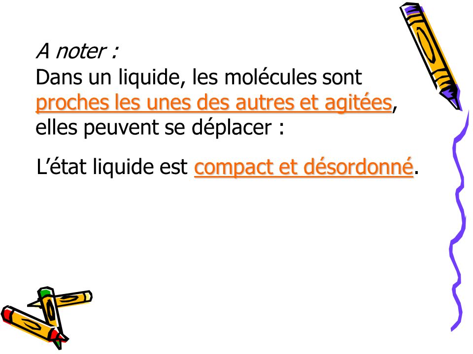 A noter : Dans un liquide, les molécules sont proches les unes des autres et agitées, elles peuvent se déplacer :
