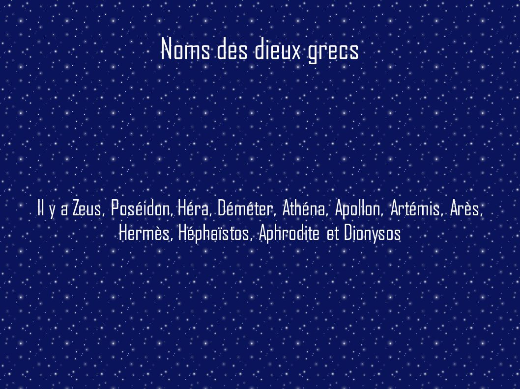Noms des dieux grecs Il y a Zeus, Poséidon, Héra, Déméter, Athéna, Apollon, Artémis, Arès, Hermès, Héphaïstos, Aphrodite et Dionysos.