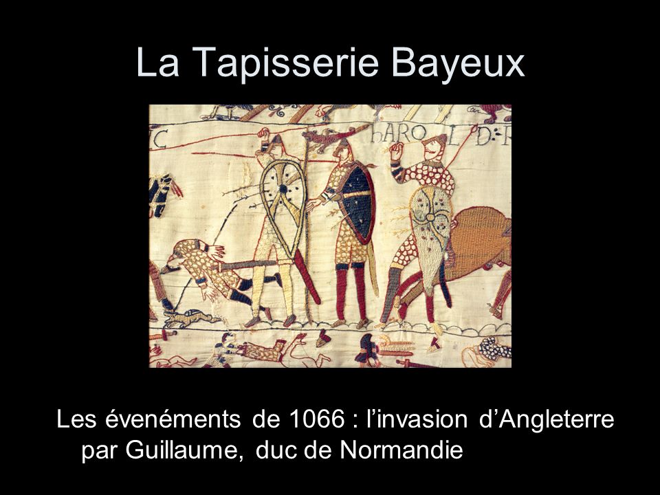 La Tapisserie Bayeux Les évenéments de 1066 : l’invasion d’Angleterre par Guillaume, duc de Normandie.