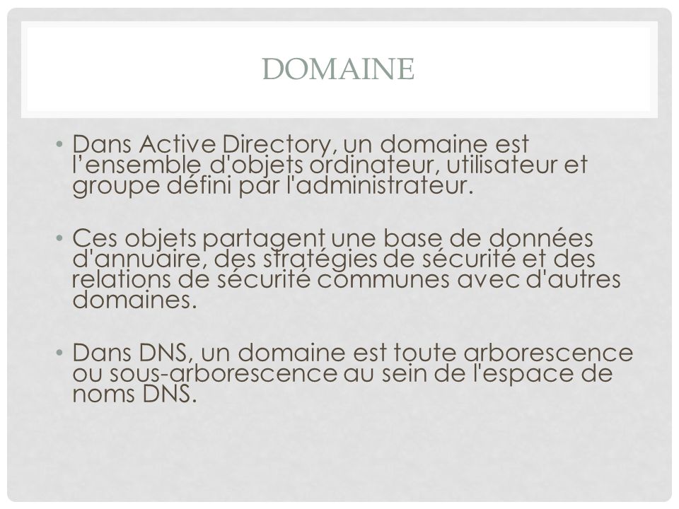 Domaine Dans Active Directory, un domaine est l’ensemble d objets ordinateur, utilisateur et groupe défini par l administrateur.