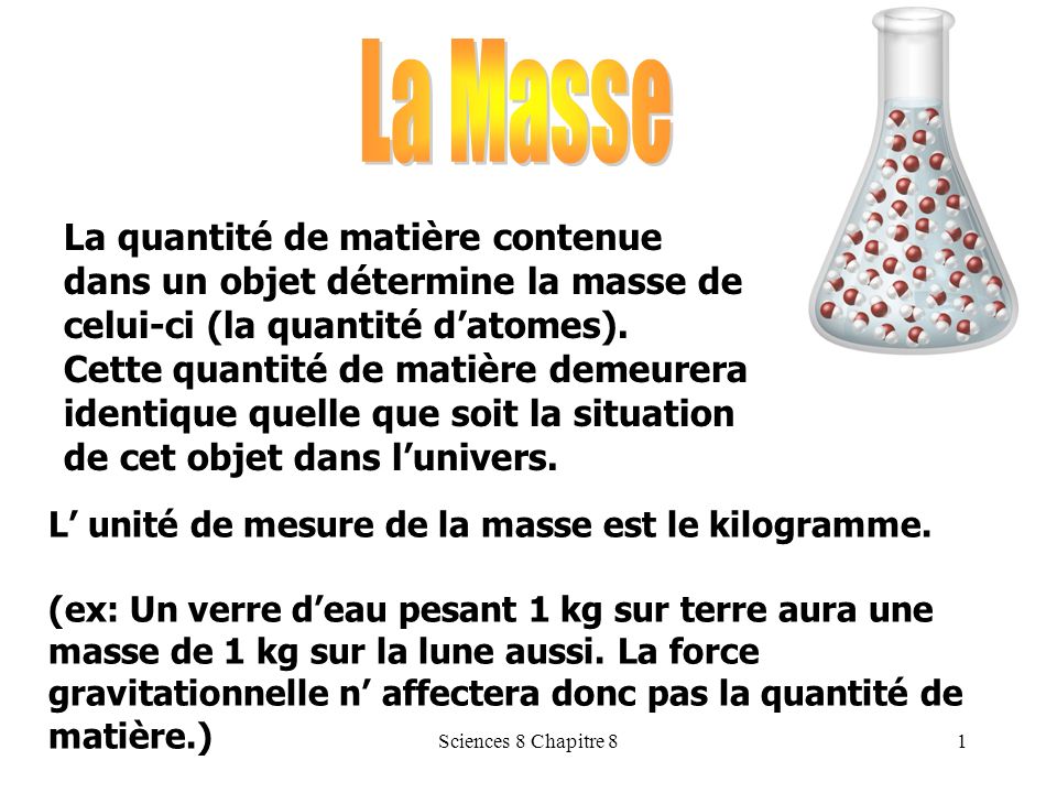 La Masse La quantité de matière contenue dans un objet détermine la masse de celui-ci (la quantité d’atomes).