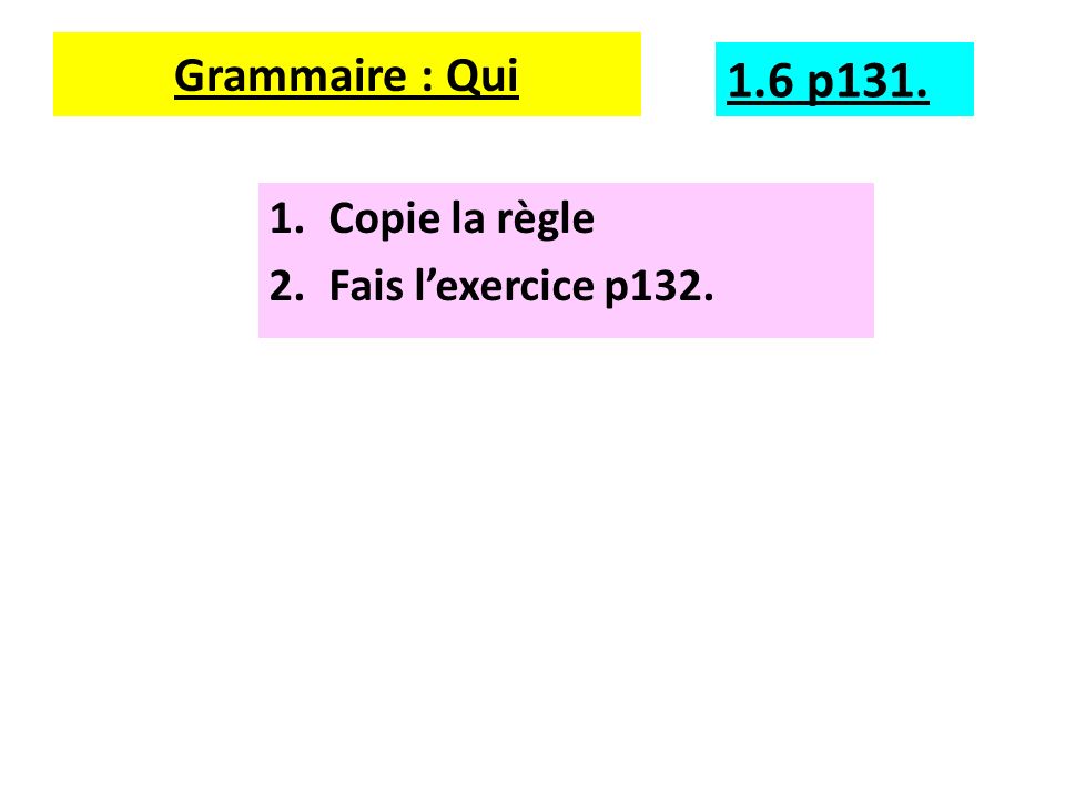 Grammaire : Qui 1.6 p131. Copie la règle Fais l’exercice p132.