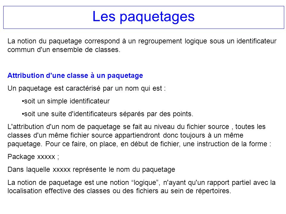 Les paquetages La notion du paquetage correspond à un regroupement logique sous un identificateur commun d un ensemble de classes.