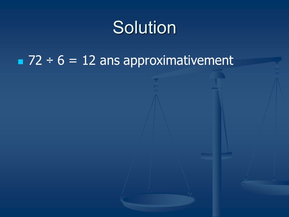Solution 72 ÷ 6 = 12 ans approximativement
