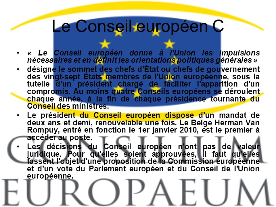 Le Conseil européen C « Le Conseil européen donne à l Union les impulsions nécessaires et en définit les orientations politiques générales »