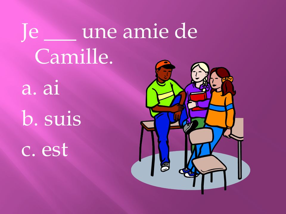 Je ___ une amie de Camille. a. ai b. suis c. est