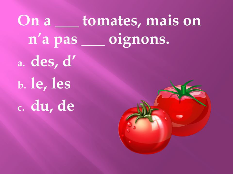 On a ___ tomates, mais on n’a pas ___ oignons.
