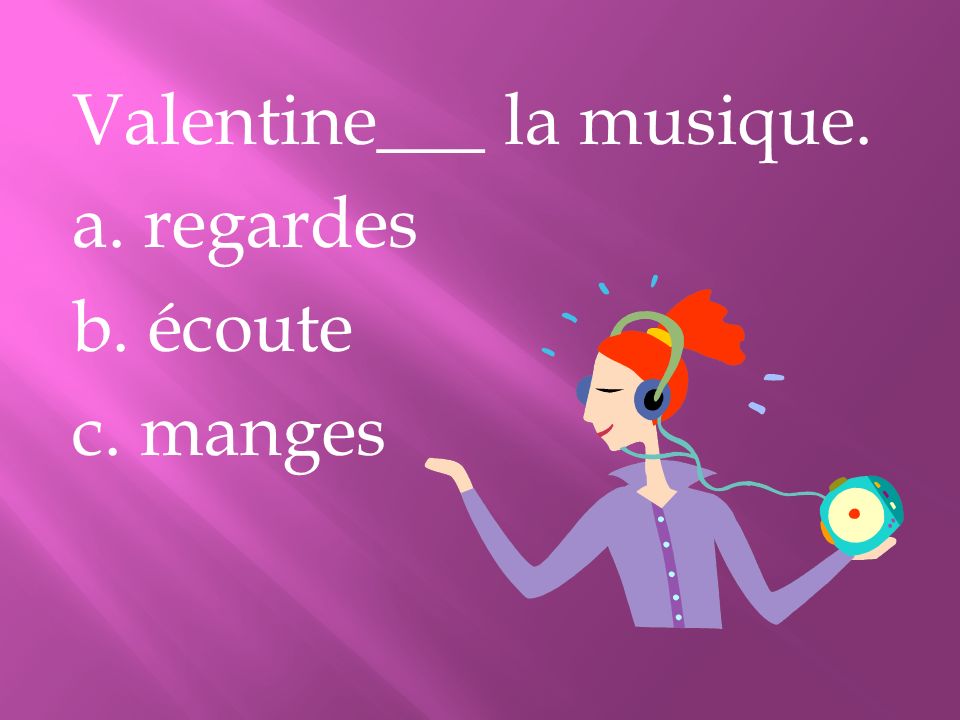 Valentine___ la musique. a. regardes b. écoute c. manges