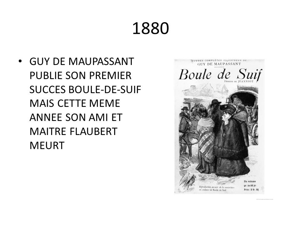 1880 GUY DE MAUPASSANT PUBLIE SON PREMIER SUCCES BOULE-DE-SUIF MAIS CETTE MEME ANNEE SON AMI ET MAITRE FLAUBERT MEURT.