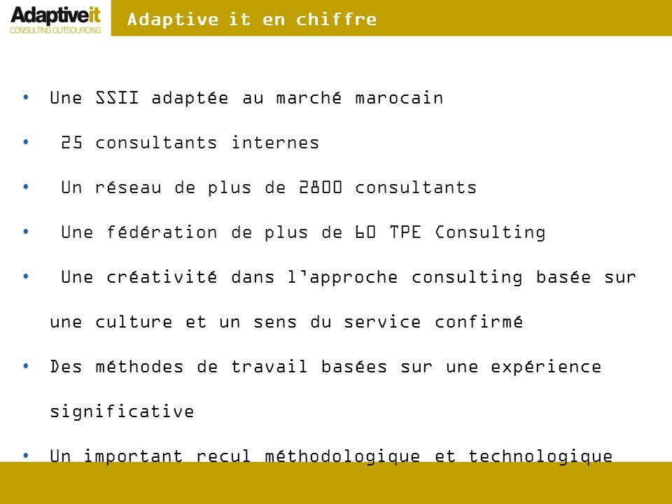 Adaptive it en chiffre Une SSII adaptée au marché marocain. 25 consultants internes. Un réseau de plus de 2800 consultants.