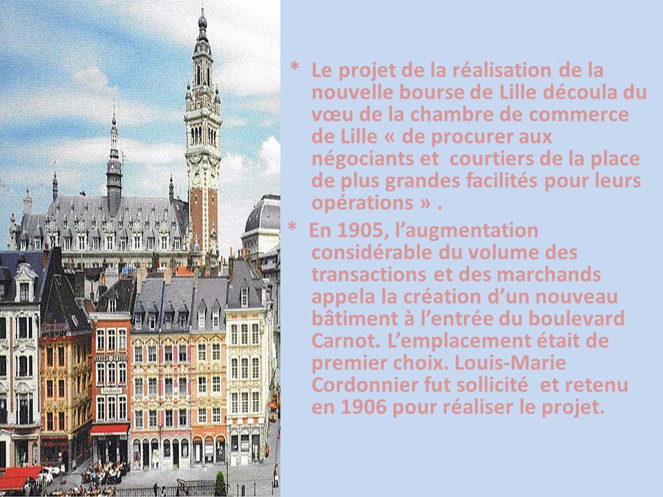 * Le projet de la réalisation de la nouvelle bourse de Lille découla du vœu de la chambre de commerce de Lille « de procurer aux négociants et courtiers de la place de plus grandes facilités pour leurs opérations » .