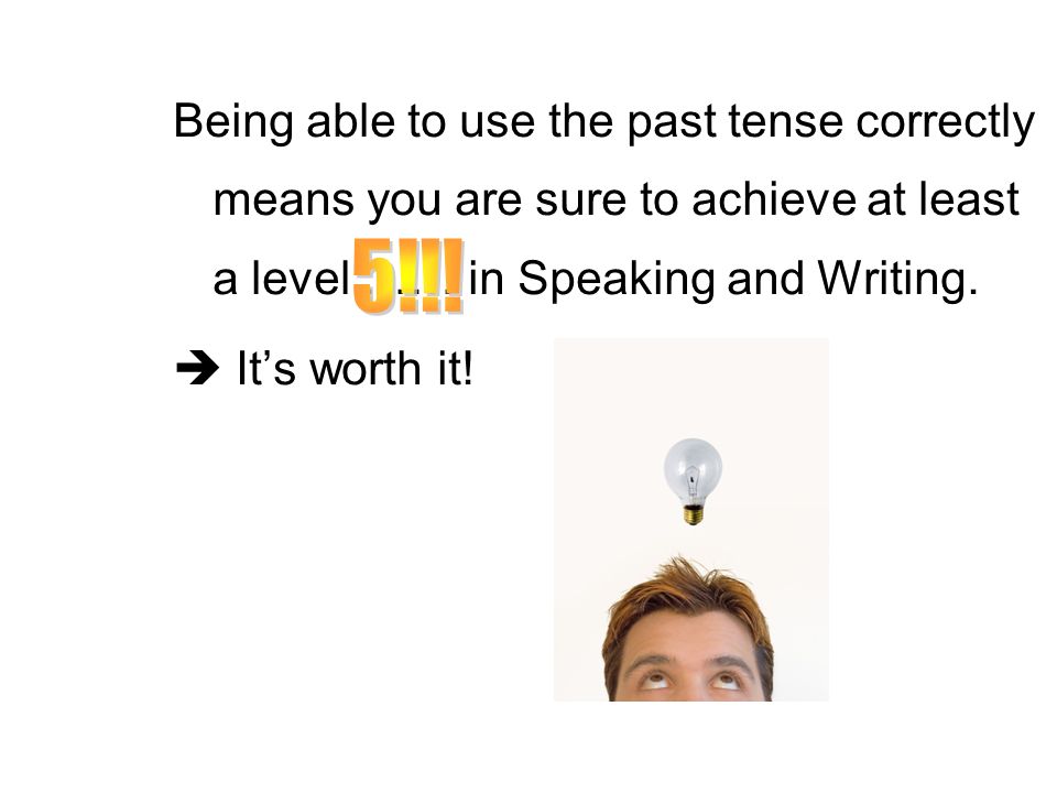 Being able to use the past tense correctly means you are sure to achieve at least a level …… in Speaking and Writing.