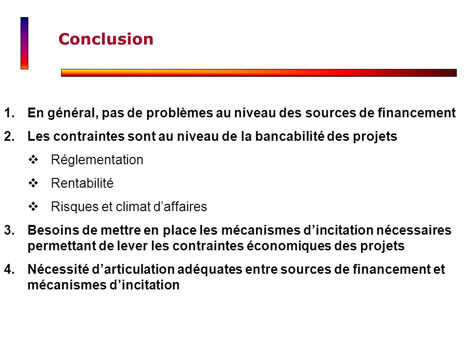 Conclusion En général, pas de problèmes au niveau des sources de financement. Les contraintes sont au niveau de la bancabilité des projets.