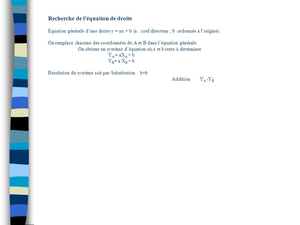 Recherche de l’équation de droite Equation générale d’une droite y = ax + b (a : coef directeur ; b :ordonnée à l’origine).
