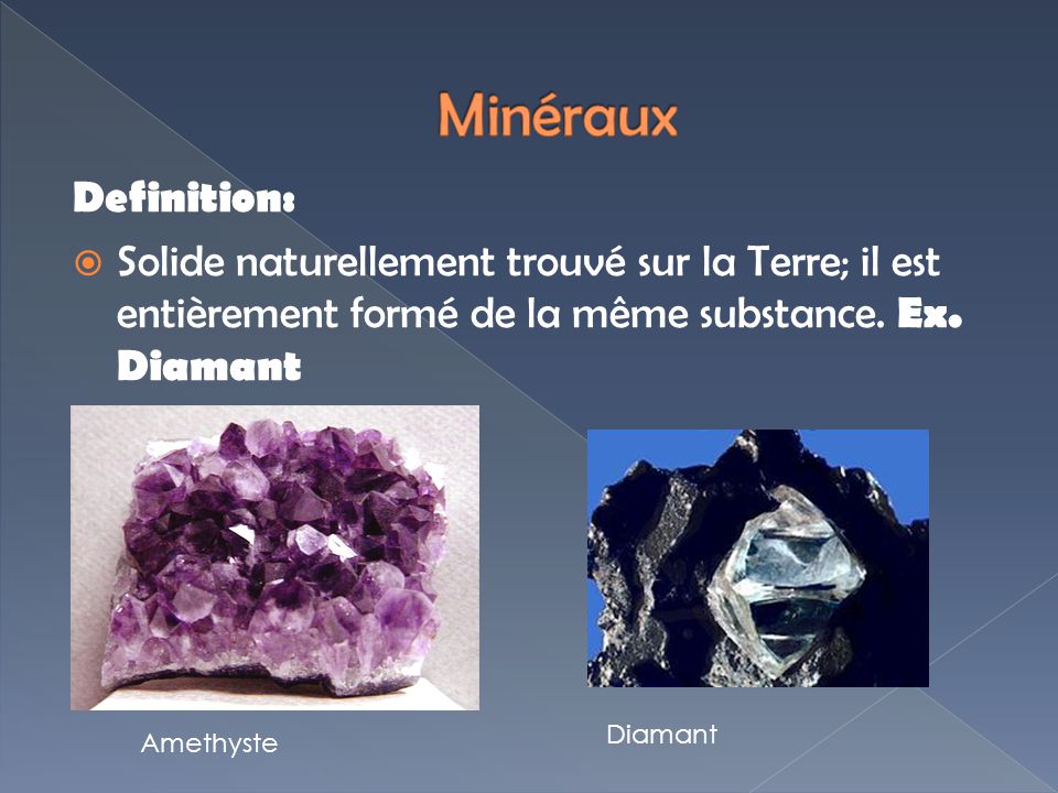 Minéraux Definition: Solide naturellement trouvé sur la Terre; il est entièrement formé de la même substance. Ex. Diamant.