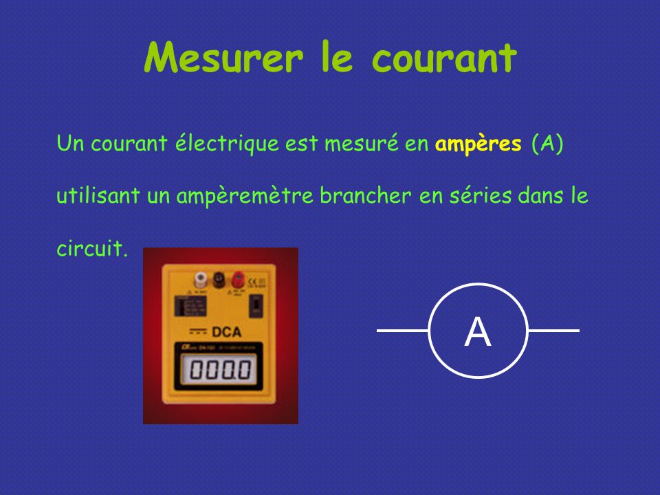 Mesurer le courant Un courant électrique est mesuré en ampères (A) utilisant un ampèremètre brancher en séries dans le circuit.