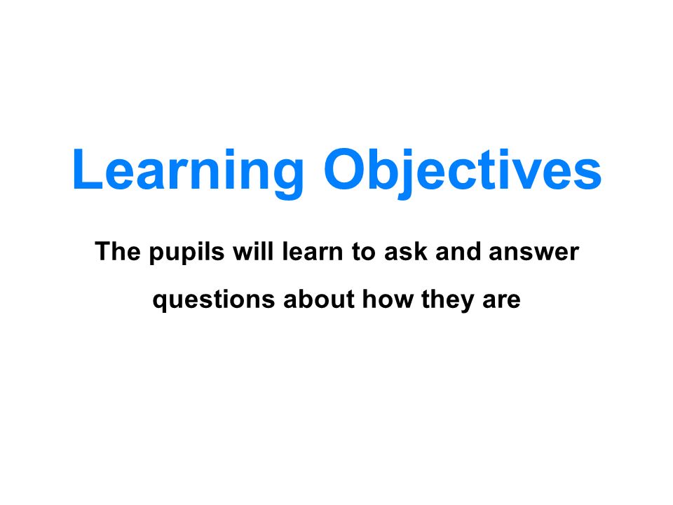 The pupils will learn to ask and answer questions about how they are