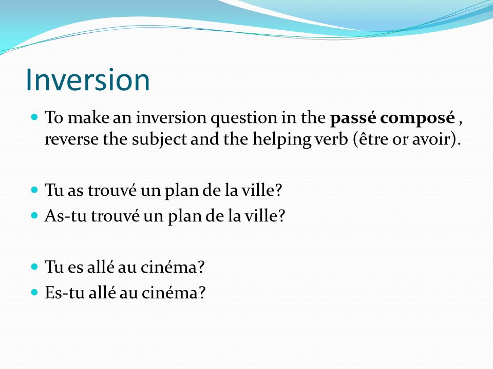 Inversion To make an inversion question in the passé composé , reverse the subject and the helping verb (être or avoir).